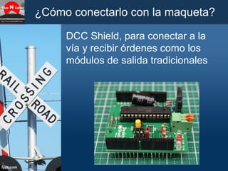 ¿Cómo conectarlo con la maqueta?
DCC Shield, para conectar a la
vía y recibir órdenes como los
módulos de salida tradicion...