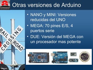 Otras versiones de Arduino
• NANO y MINI: Versiones
reducidas del UNO
• MEGA: 70 pines E/S, 4
puertos serie
• DUE: Versión...