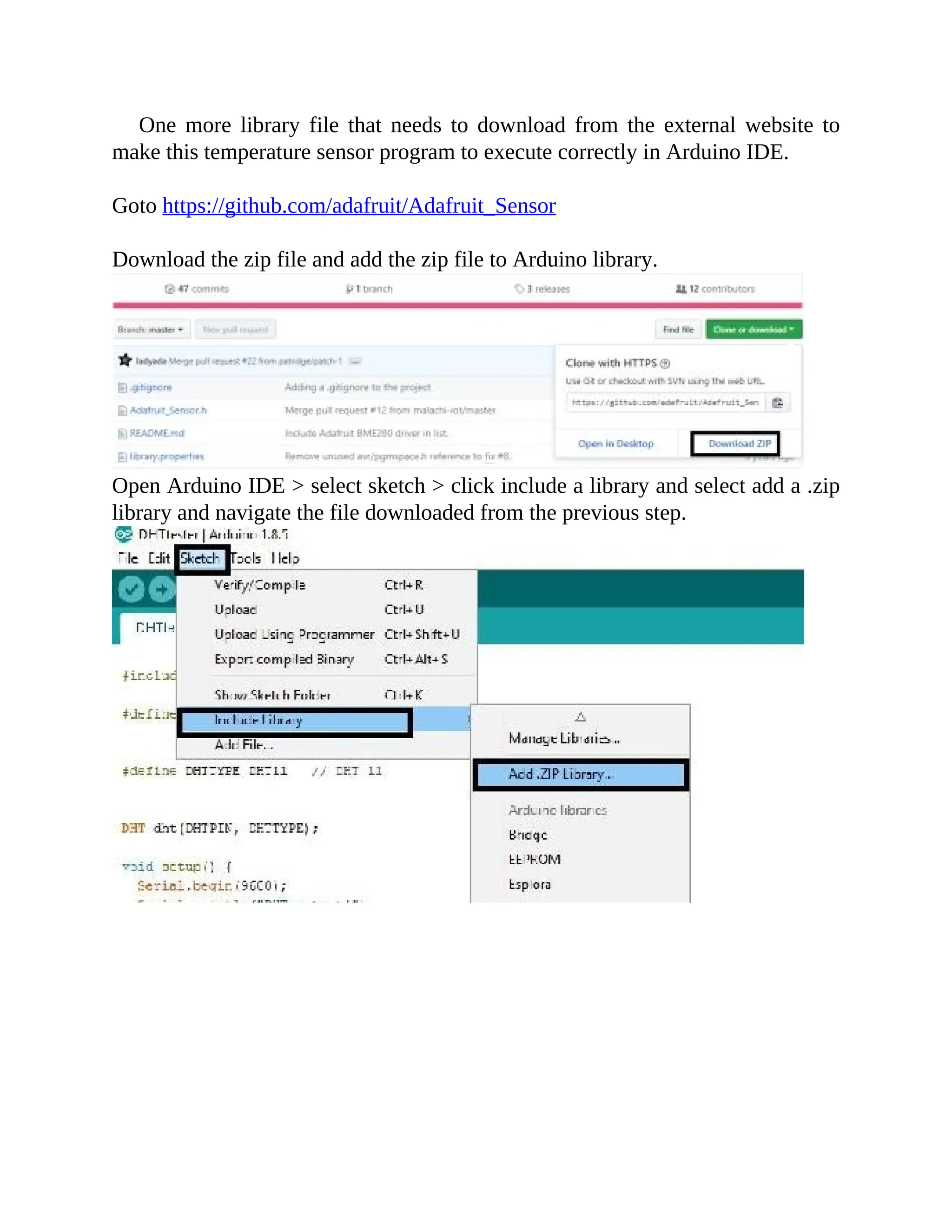 One more library file that needs to download from the external website to
make this temperature sensor program to execute correctly in Arduino IDE.
Goto https://github.com/adafruit/Adafruit_Sensor
Download the zip file and add the zip file to Arduino library.
Open Arduino IDE > select sketch > click include a library and select add a .zip
library and navigate the file downloaded from the previous step.
 