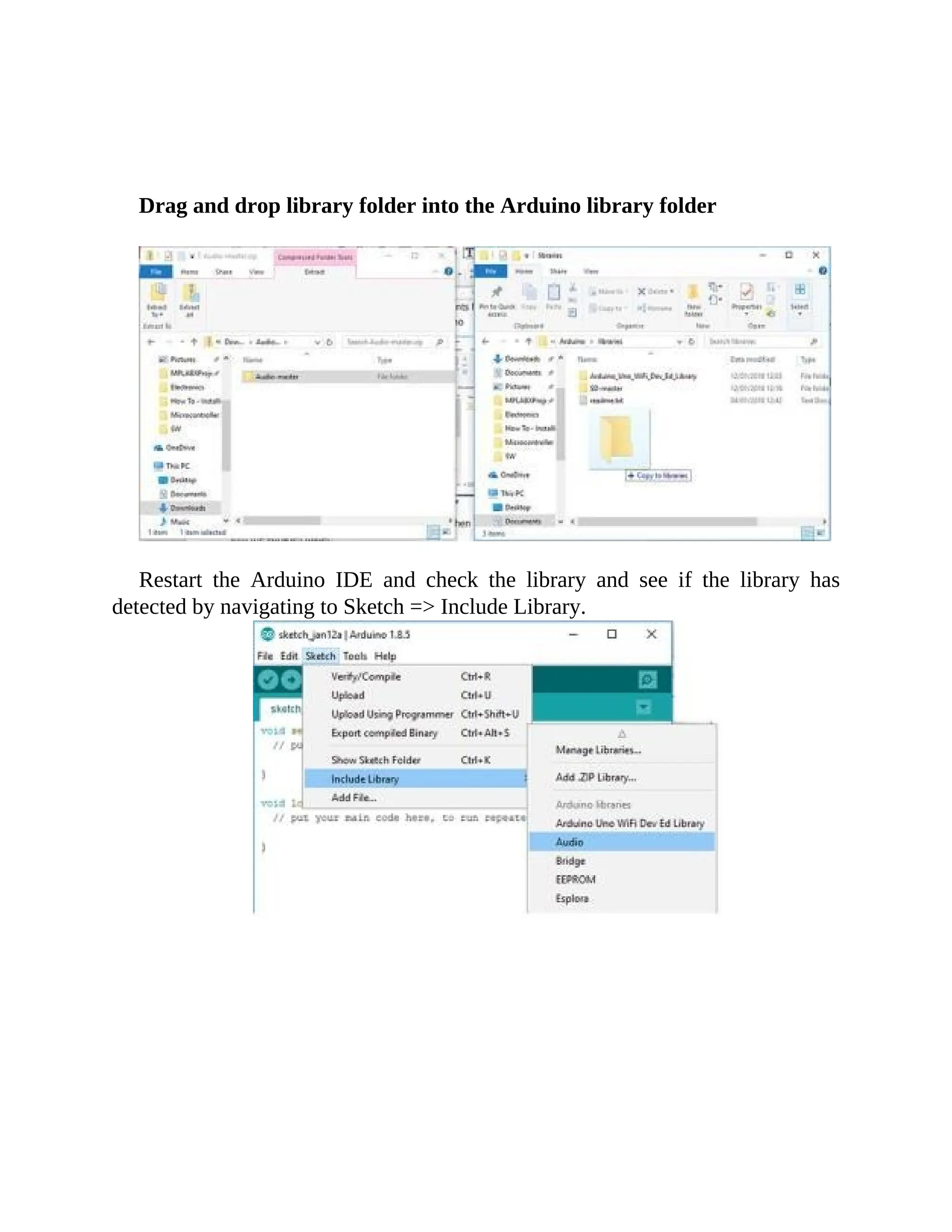 Drag and drop library folder into the Arduino library folder
Restart the Arduino IDE and check the library and see if the library has
detected by navigating to Sketch => Include Library.
 