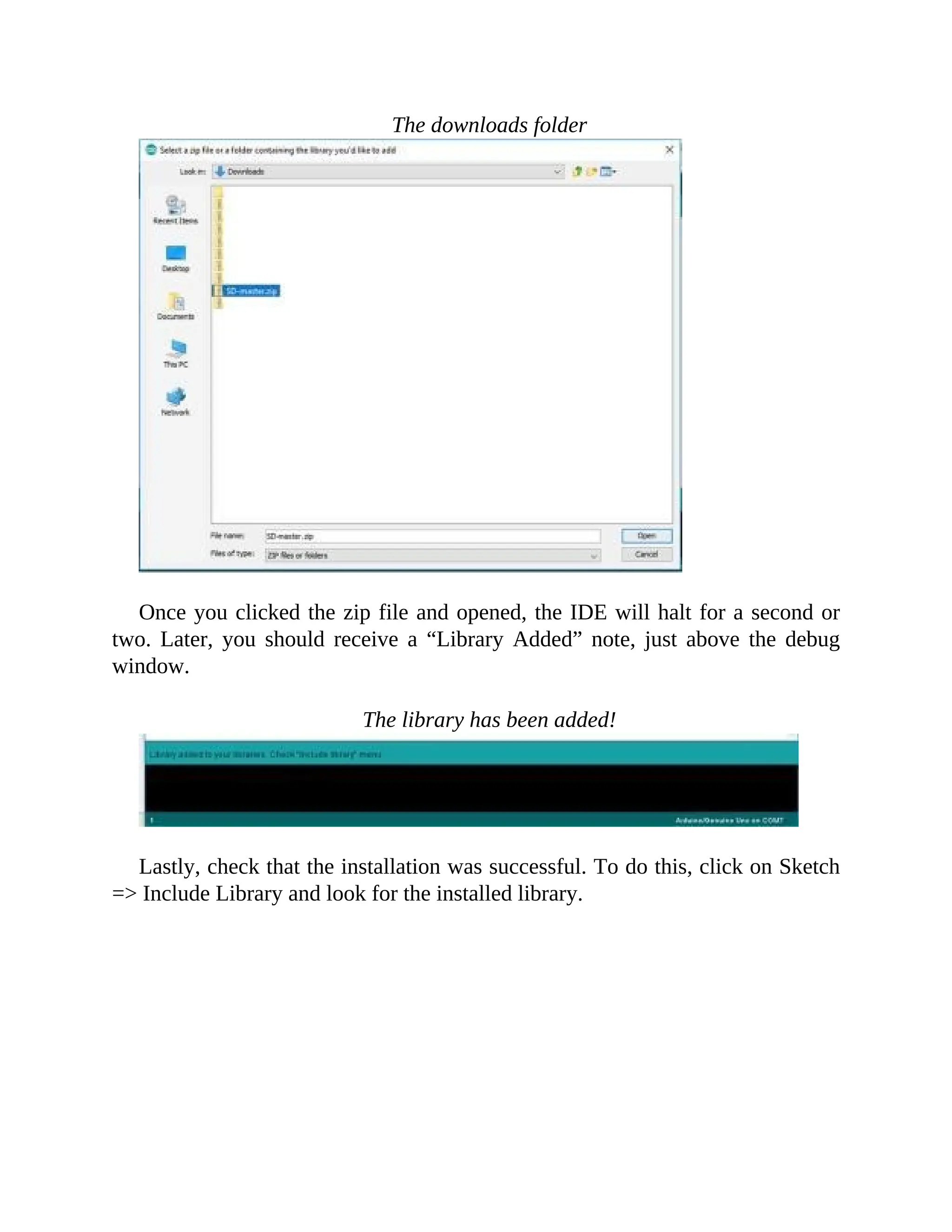 The downloads folder
Once you clicked the zip file and opened, the IDE will halt for a second or
two. Later, you should receive a “Library Added” note, just above the debug
window.
The library has been added!
Lastly, check that the installation was successful. To do this, click on Sketch
=> Include Library and look for the installed library.
 