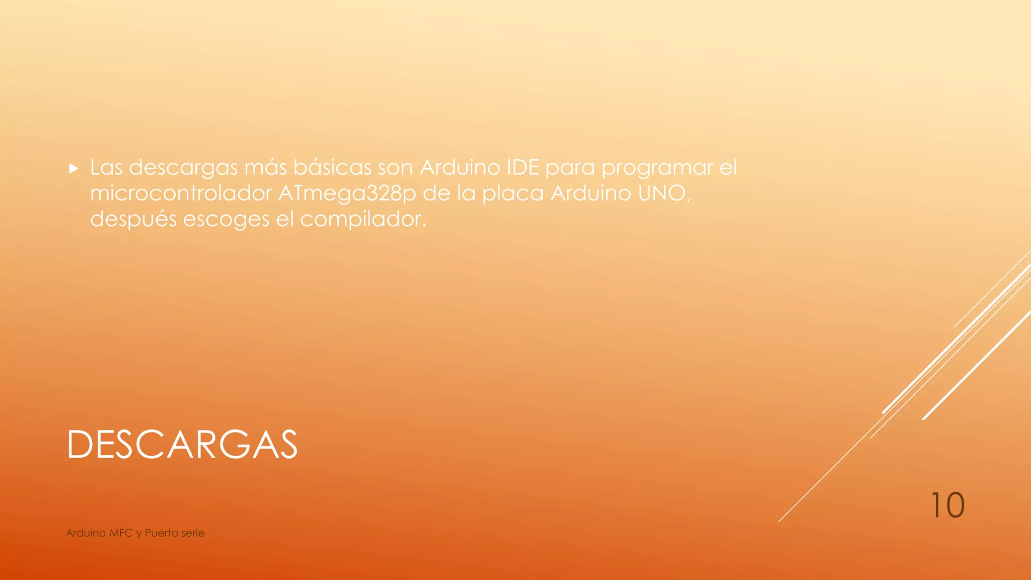 DESCARGAS
 Las descargas más básicas son Arduino IDE para programar el
microcontrolador ATmega328p de la placa Arduino UNO,
después escoges el compilador.
Arduino MFC y Puerto serie
10
 