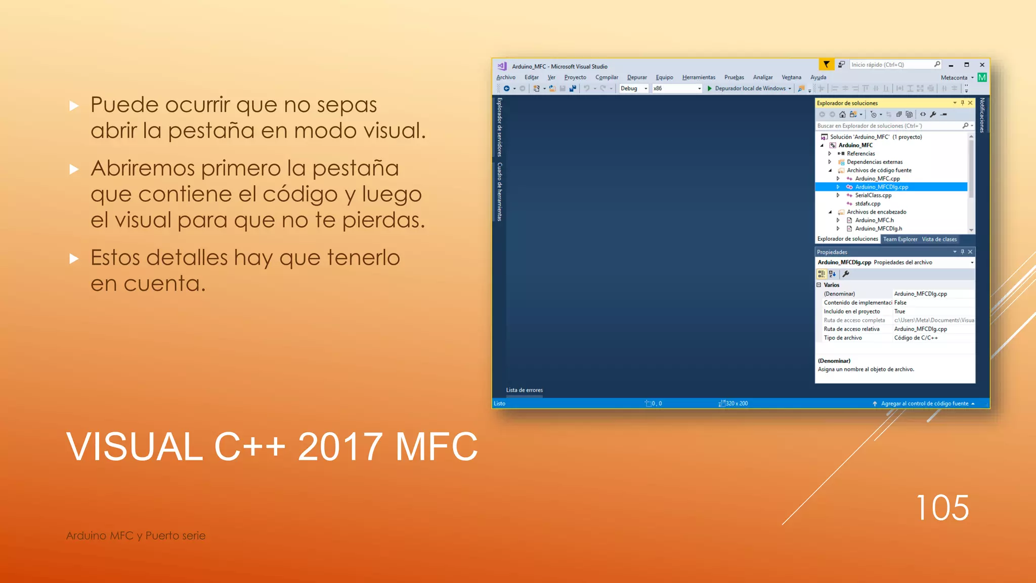VISUAL C++ 2017 MFC
 Puede ocurrir que no sepas
abrir la pestaña en modo visual.
 Abriremos primero la pestaña
que contiene el código y luego
el visual para que no te pierdas.
 Estos detalles hay que tenerlo
en cuenta.
Arduino MFC y Puerto serie
105
 