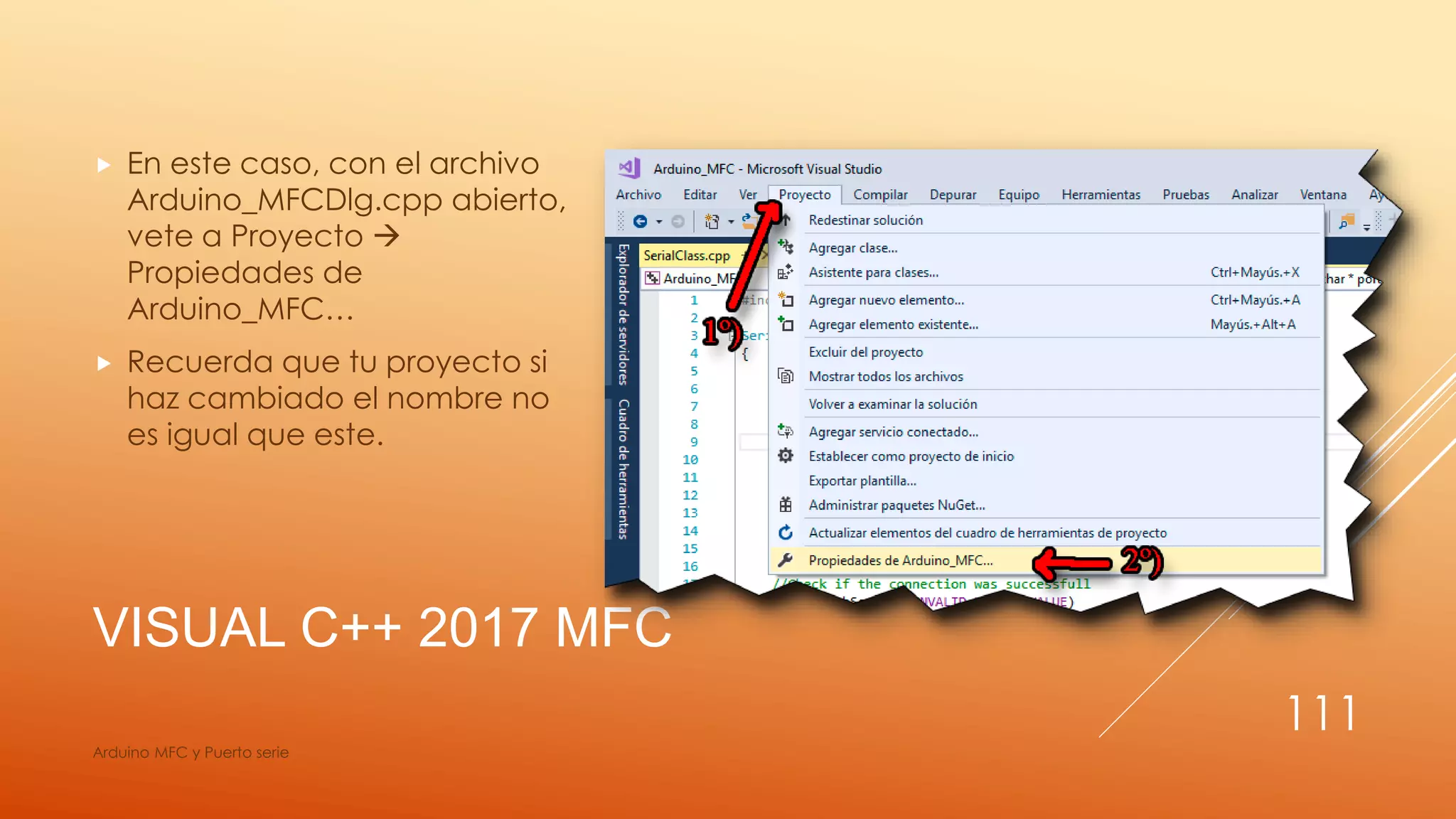 VISUAL C++ 2017 MFC
 En este caso, con el archivo
Arduino_MFCDlg.cpp abierto,
vete a Proyecto 
Propiedades de
Arduino_MFC…
 Recuerda que tu proyecto si
haz cambiado el nombre no
es igual que este.
Arduino MFC y Puerto serie
111
 