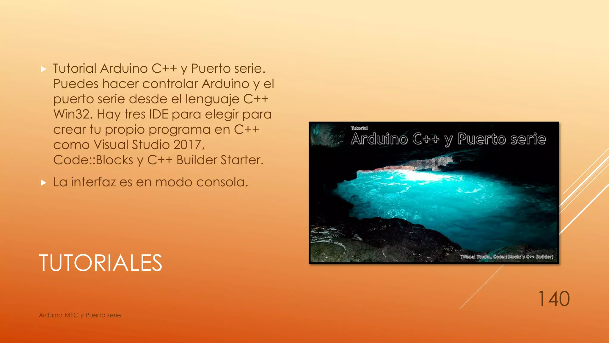 TUTORIALES
 Tutorial Arduino C++ y Puerto serie.
Puedes hacer controlar Arduino y el
puerto serie desde el lenguaje C++
Win32. Hay tres IDE para elegir para
crear tu propio programa en C++
como Visual Studio 2017,
Code::Blocks y C++ Builder Starter.
 La interfaz es en modo consola.
Arduino MFC y Puerto serie
140
 