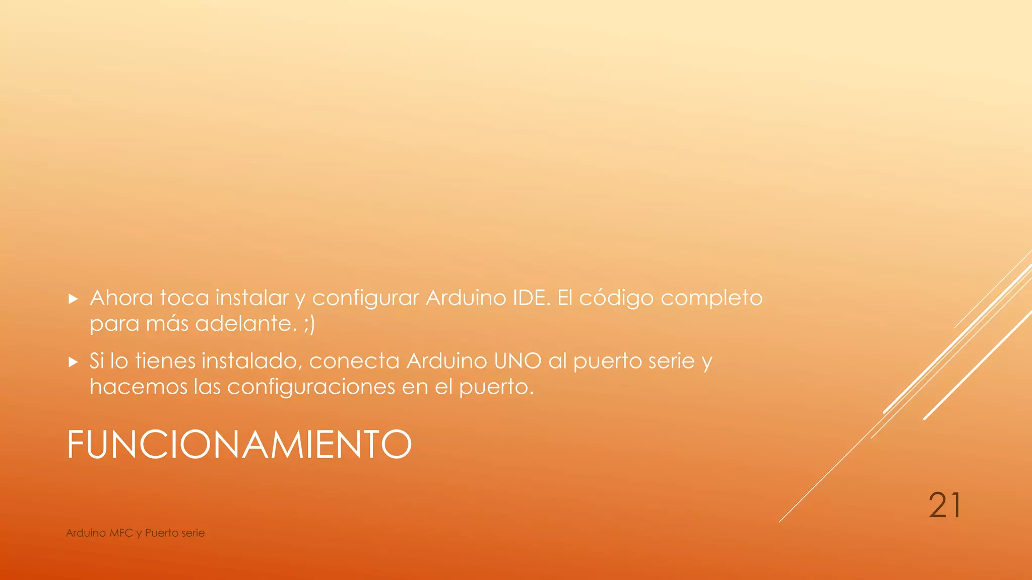 FUNCIONAMIENTO
 Ahora toca instalar y configurar Arduino IDE. El código completo
para más adelante. ;)
 Si lo tienes instalado, conecta Arduino UNO al puerto serie y
hacemos las configuraciones en el puerto.
Arduino MFC y Puerto serie
21
 
