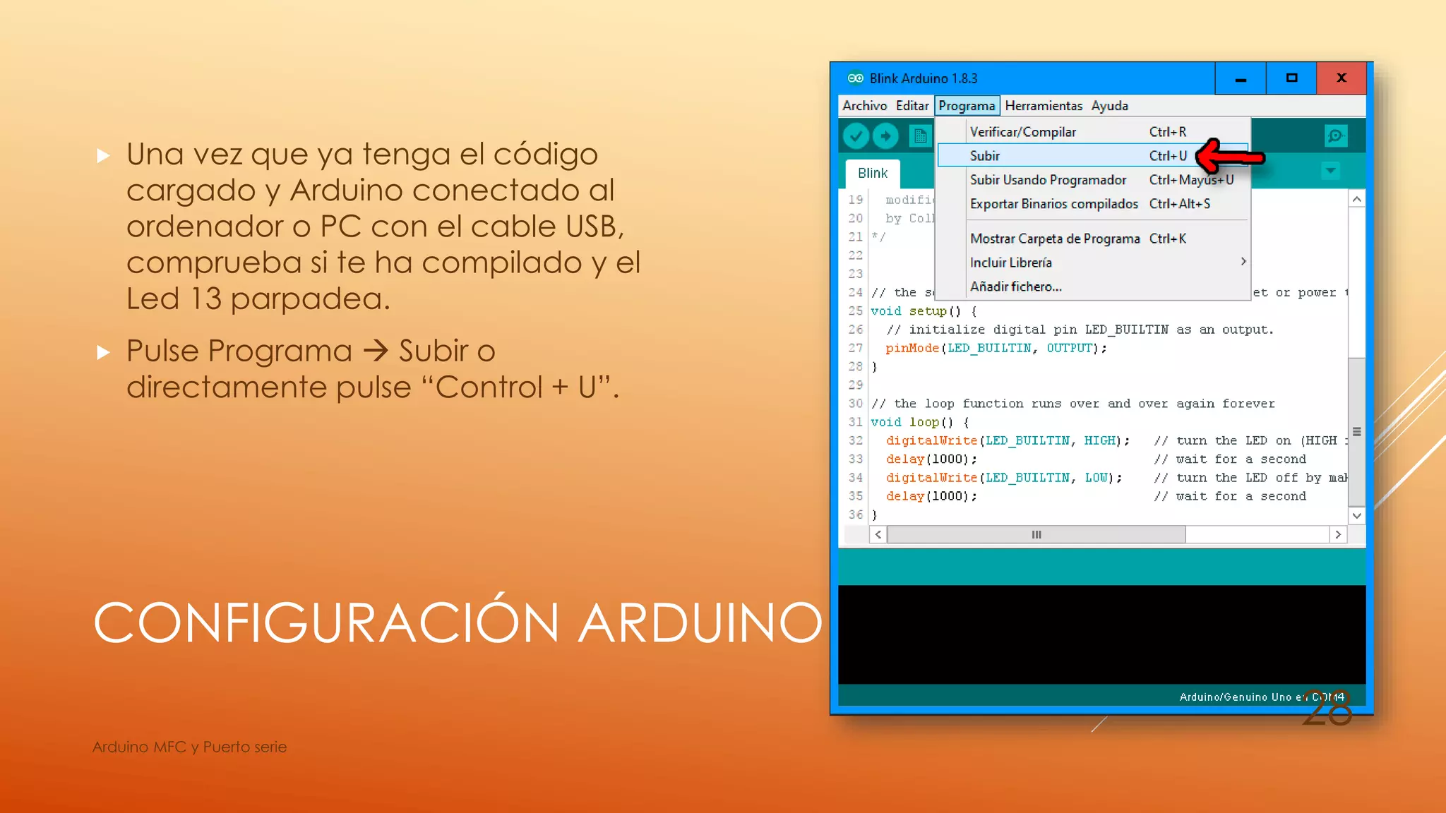 CONFIGURACIÓN ARDUINO
 Una vez que ya tenga el código
cargado y Arduino conectado al
ordenador o PC con el cable USB,
comprueba si te ha compilado y el
Led 13 parpadea.
 Pulse Programa  Subir o
directamente pulse “Control + U”.
Arduino MFC y Puerto serie
28
 