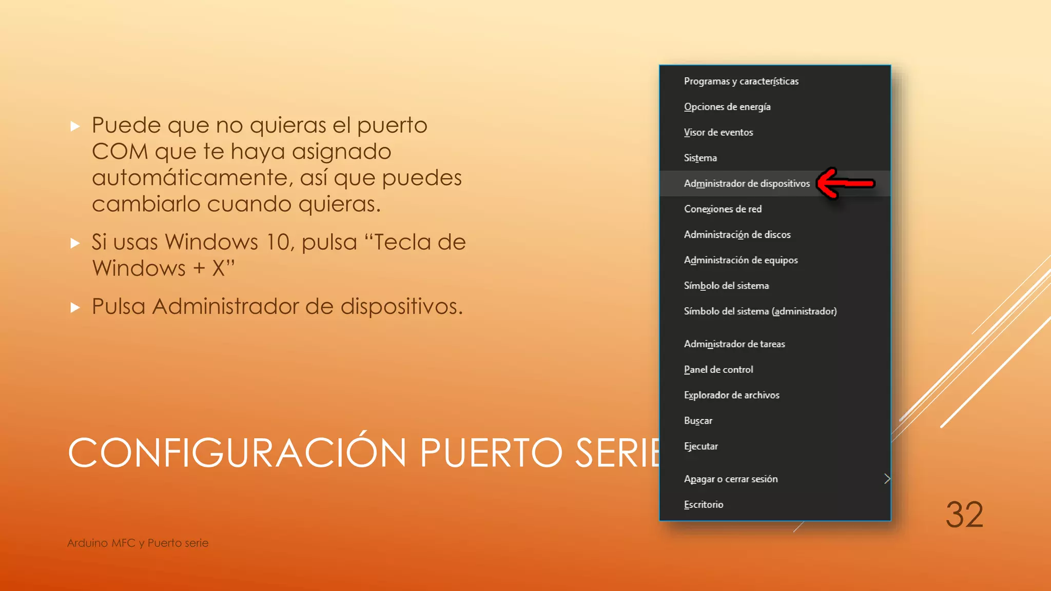 CONFIGURACIÓN PUERTO SERIE
 Puede que no quieras el puerto
COM que te haya asignado
automáticamente, así que puedes
cambiarlo cuando quieras.
 Si usas Windows 10, pulsa “Tecla de
Windows + X”
 Pulsa Administrador de dispositivos.
Arduino MFC y Puerto serie
32
 