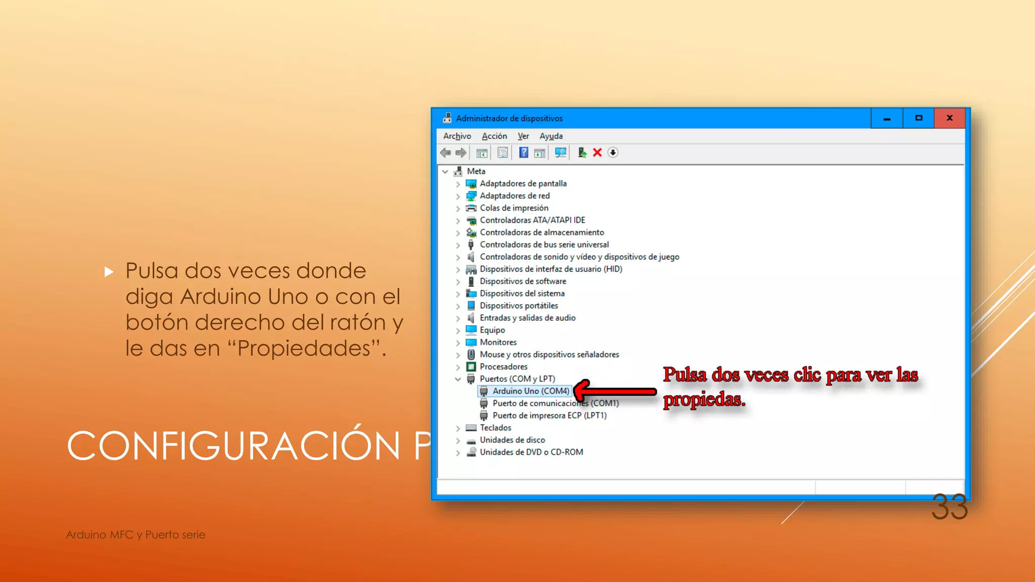 CONFIGURACIÓN PUERTO SERIE
 Pulsa dos veces donde
diga Arduino Uno o con el
botón derecho del ratón y
le das en “Propiedades”.
Arduino MFC y Puerto serie
33
 