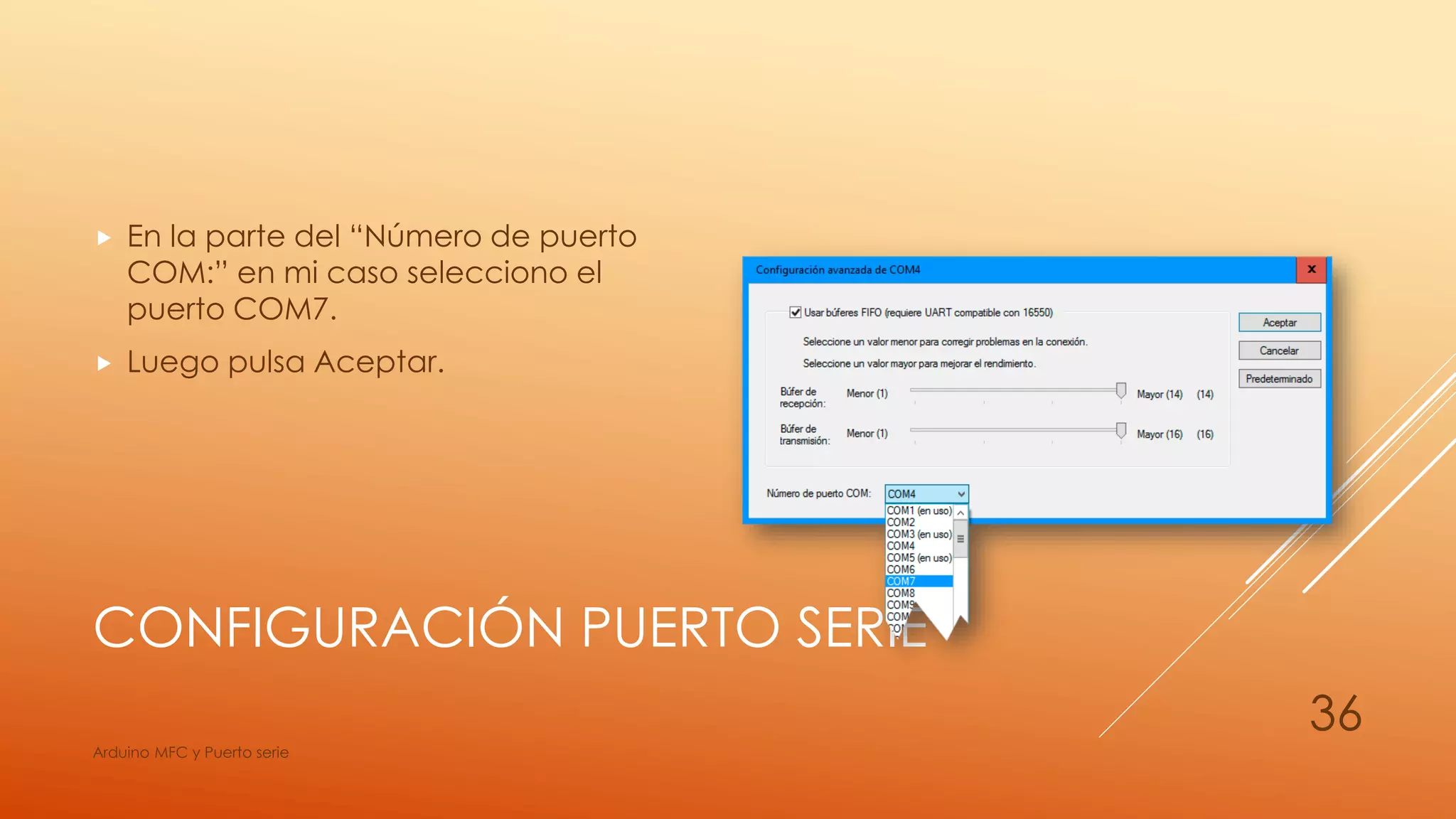 CONFIGURACIÓN PUERTO SERIE
 En la parte del “Número de puerto
COM:” en mi caso selecciono el
puerto COM7.
 Luego pulsa Aceptar.
Arduino MFC y Puerto serie
36
 