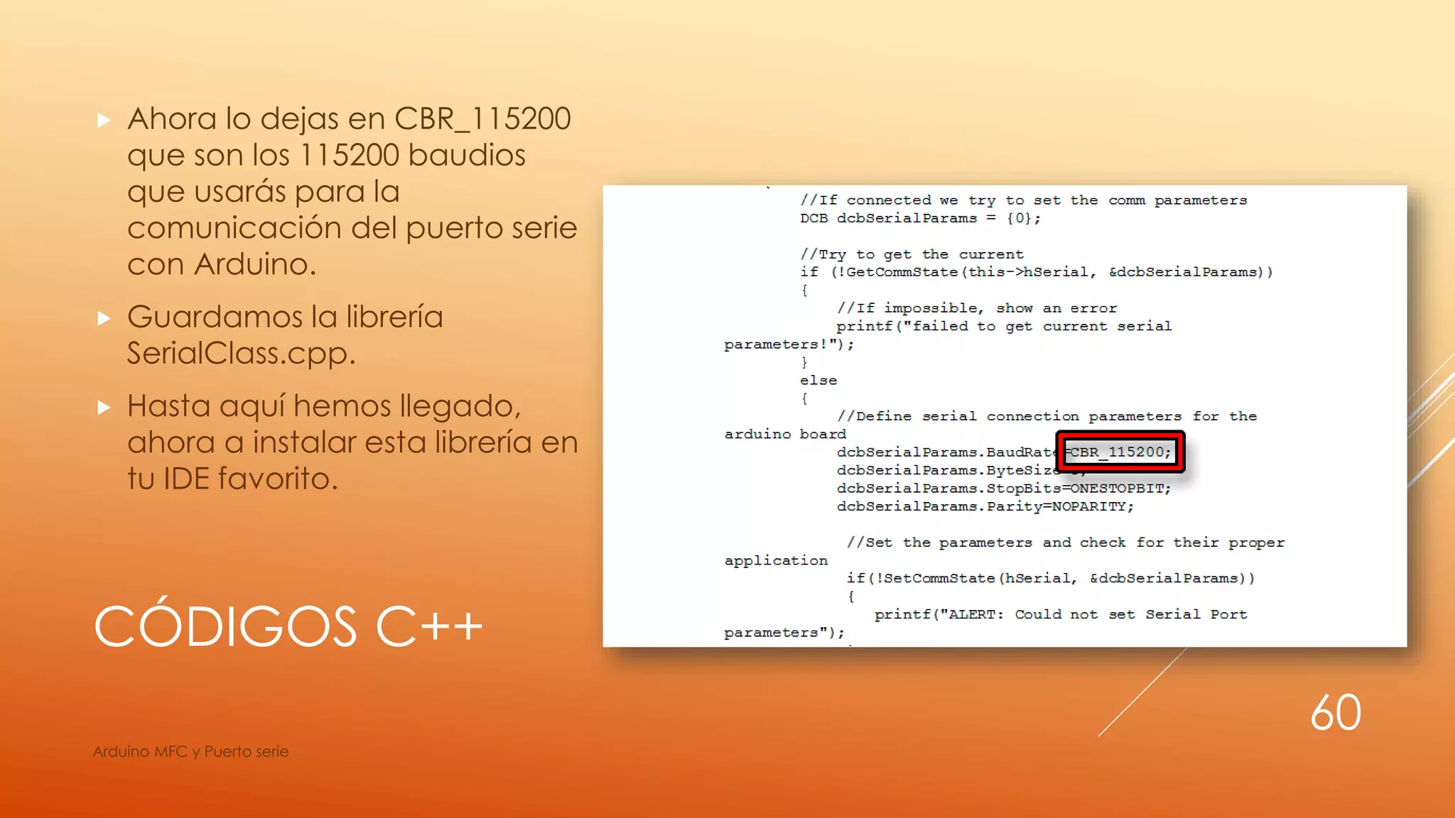 CÓDIGOS C++
 Ahora lo dejas en CBR_115200
que son los 115200 baudios
que usarás para la
comunicación del puerto serie
con Arduino.
 Guardamos la librería
SerialClass.cpp.
 Hasta aquí hemos llegado,
ahora a instalar esta librería en
tu IDE favorito.
Arduino MFC y Puerto serie
60
 