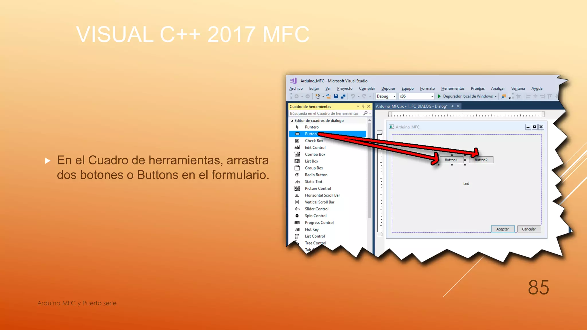 VISUAL C++ 2017 MFC
 En el Cuadro de herramientas, arrastra
dos botones o Buttons en el formulario.
Arduino MFC y Puerto serie
85
 