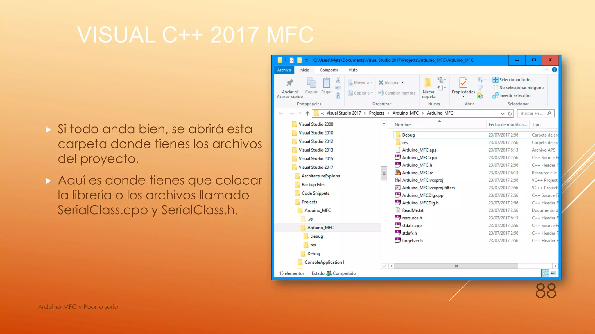 VISUAL C++ 2017 MFC
 Si todo anda bien, se abrirá esta
carpeta donde tienes los archivos
del proyecto.
 Aquí es donde tienes que colocar
la librería o los archivos llamado
SerialClass.cpp y SerialClass.h.
Arduino MFC y Puerto serie
88
 