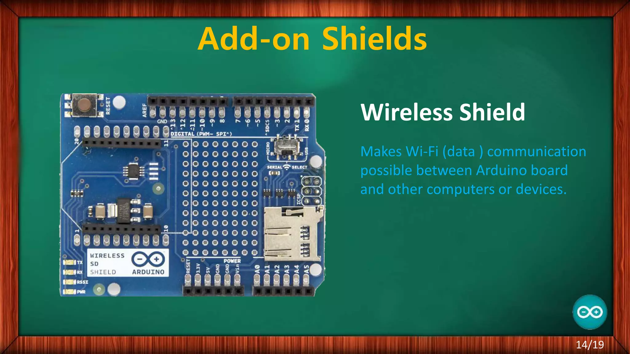 Add-on Shields Wireless Shield Makes Wi-Fi (data ) communication possible between Arduino board and other computers or devices. 14/19 