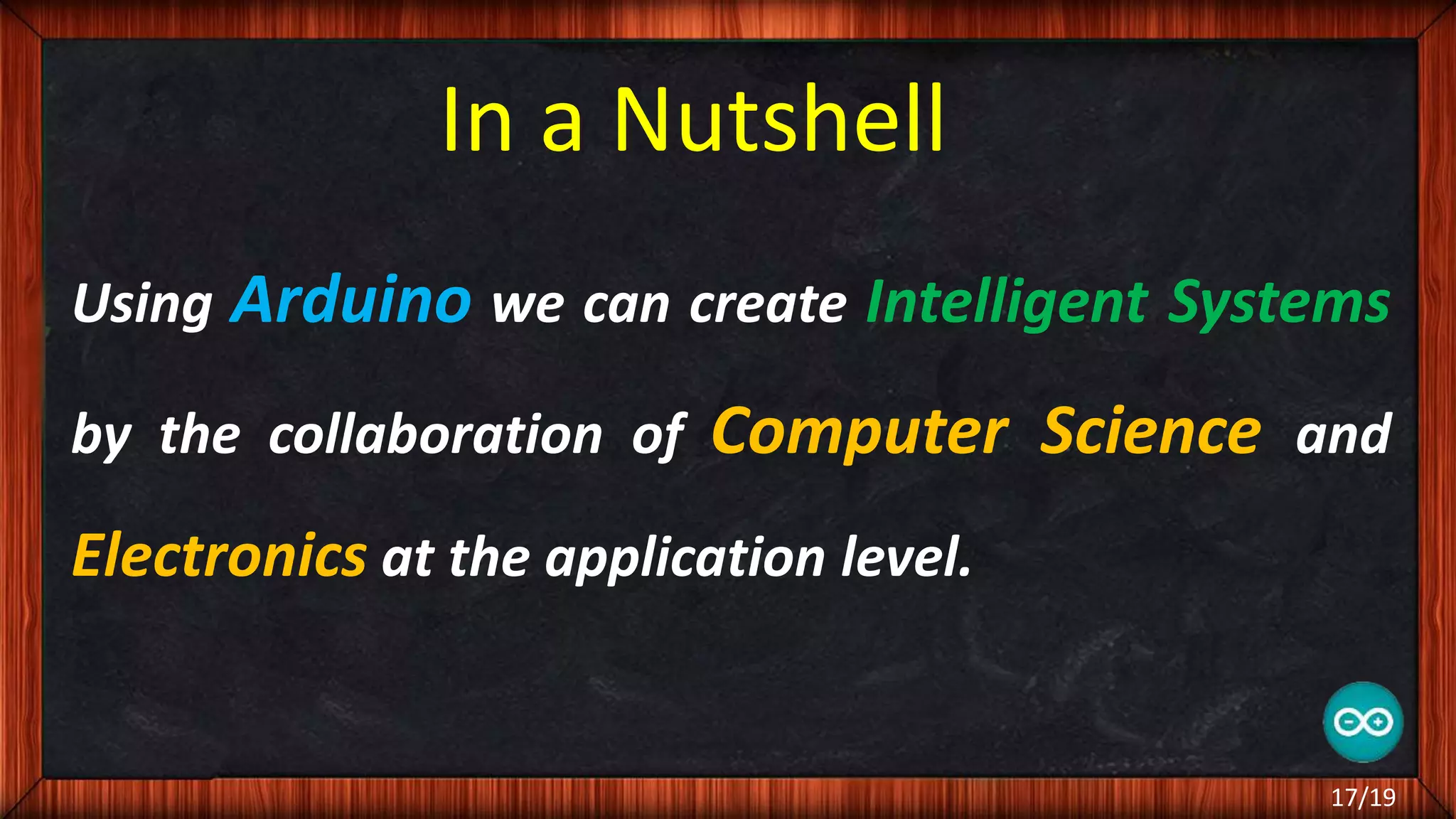 In a Nutshell Using Arduino we can create Intelligent Systems by the collaboration of Computer Science and Electronics at the application level. 17/19 