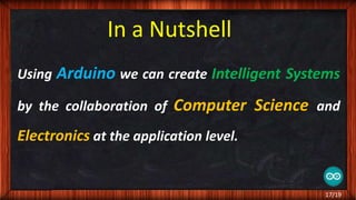 In a Nutshell
Using Arduino we can create Intelligent Systems
by the collaboration of Computer Science and
Electronics at the application level.
17/19
 