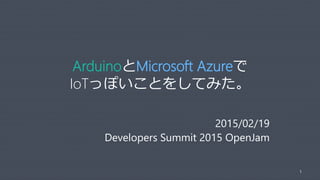 ArduinoとMicrosoft Azureで
IoTっぽいことをしてみた。
2015/02/19
Developers Summit 2015 OpenJam
1
 