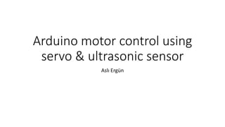 Arduino motor control using
servo & ultrasonic sensor
Aslı Ergün
 