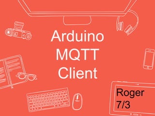 Arduino
MQTT
Client
Roger
7/3
 