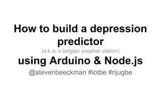 How to build a depression
predictor
(a.k.a. a belgian weather station)
using Arduino & Node.js
@stevenbeeckman #iotbe #njugbe
 