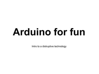Arduino for fun
   Intro to a distruptive technology
 