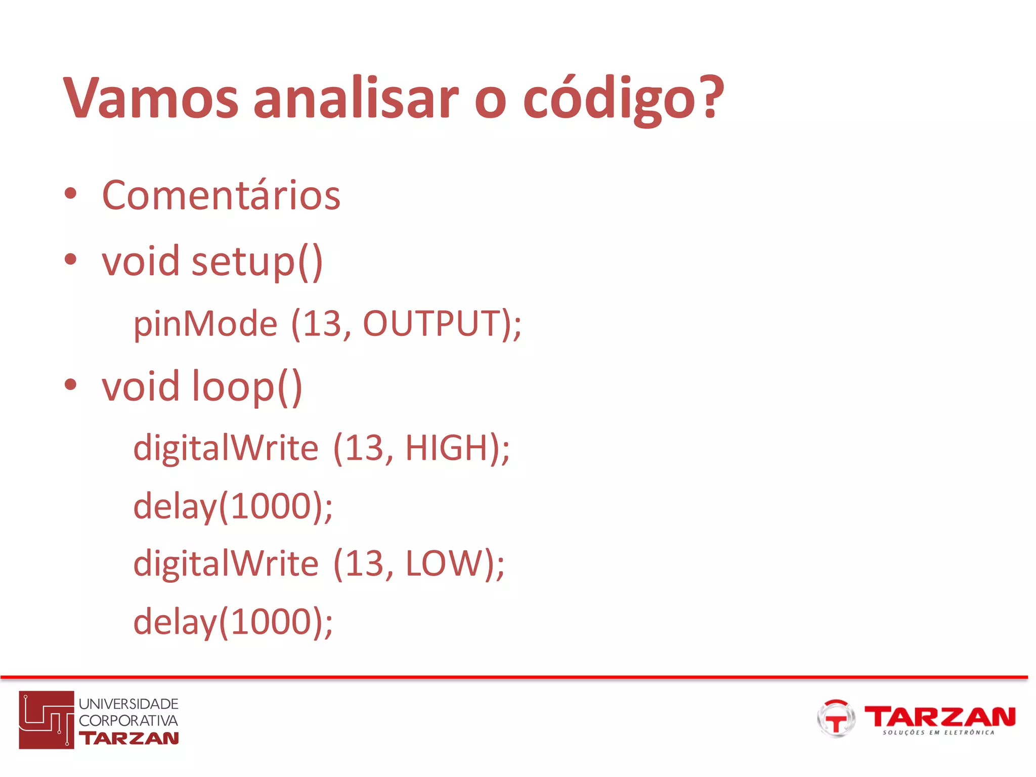 Vamos analisar o código?
• Comentários
• void setup()
pinMode (13, OUTPUT);
• void loop()
digitalWrite (13, HIGH);
delay(1000);
digitalWrite (13, LOW);
delay(1000);
 