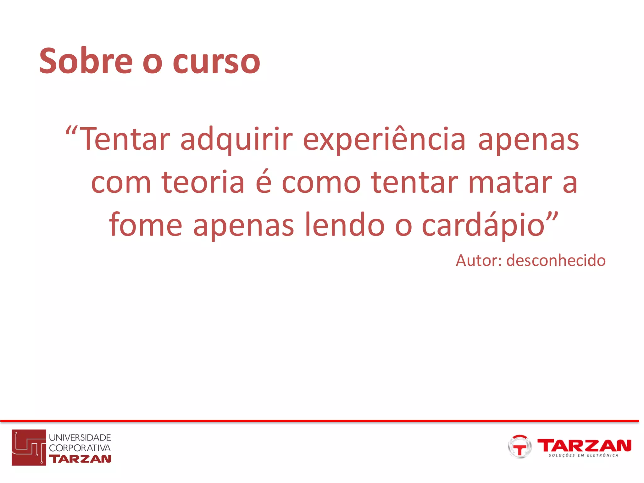 Sobre o curso
“Tentar adquirir experiência apenas
com teoria é como tentar matar a
fome apenas lendo o cardápio”
Autor: desconhecido
 
