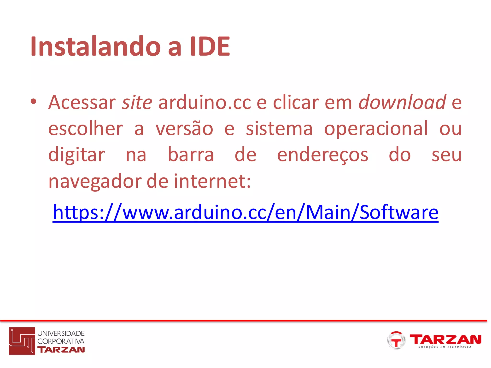 Instalando a IDE
• Acessar site arduino.cc e clicar em download e
escolher a versão e sistema operacional ou
digitar na barra de endereços do seu
navegador de internet:
https://www.arduino.cc/en/Main/Software
 