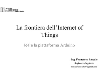 La frontiera dell’Internet of
Things
IoT e la piattaforma Arduino
Ing. Francesco Pascale
Software Engineer
francescopascale87@gmail.com
 