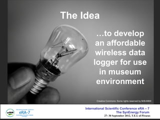 The Idea
           to develop
           an affordable
           wireless data
          logger for use
            in museum
           environment

            Creative Commons: Some rights reserved by MrB-MMX


     International Scientific Conference eRA C 7
                           The SynEnergy Forum
                  27- 30 September 2012, T.E.I. of Piraeus
 