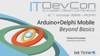 Arduino+Delphi Mobile
Beyond Basics
Victory Fernandes
Embarcadero MVP-Brazil
 