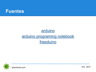 Fuentes
arduino
arduino programing notebook
freeduino
elcacharreo.com A.B. 2014
 