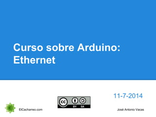 Curso sobre Arduino:
Ethernet
11-7-2014
ElCacharreo.com José Antonio Vacas
 