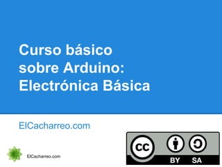 Curso básico
sobre Arduino:
Electrónica Básica
ElCacharreo.com
ElCacharreo.com
 