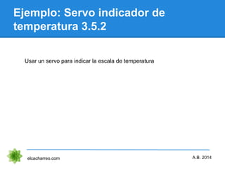 Ejemplo: Servo indicador de
temperatura 3.5.2
elcacharreo.com
Usar un servo para indicar la escala de temperatura
A.B. 2014
 