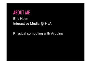 ABOUT ME
Eric Holm
Interactive Media @ HvA

Physical computing with Arduino
 