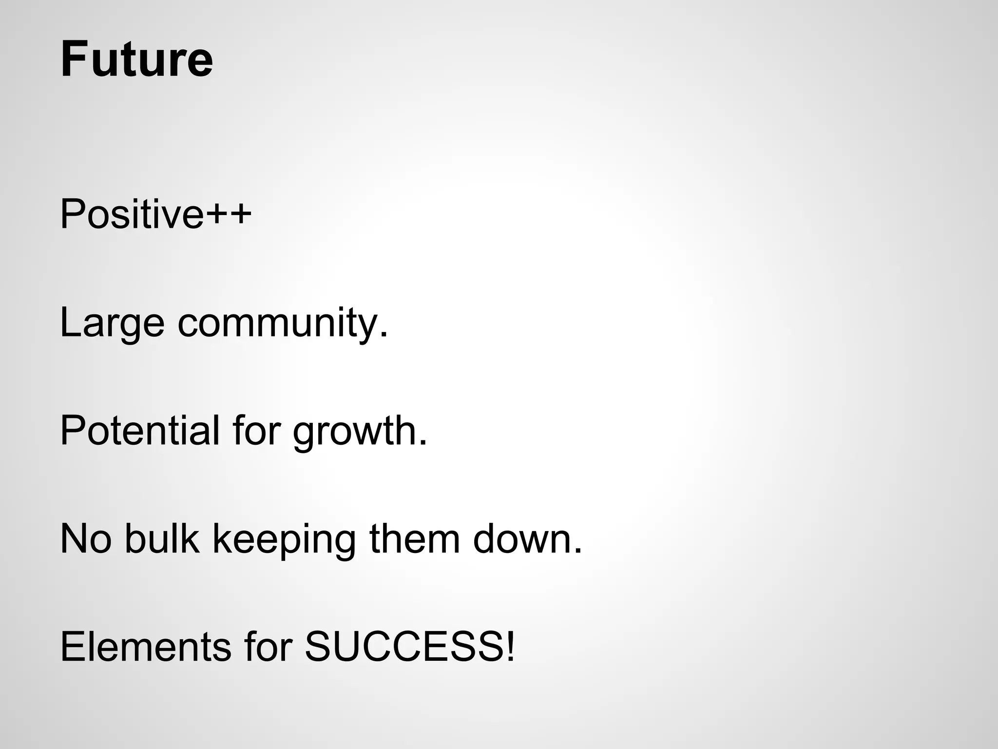 Future


Positive++

Large community.

Potential for growth.

No bulk keeping them down.

Elements for SUCCESS!
 
