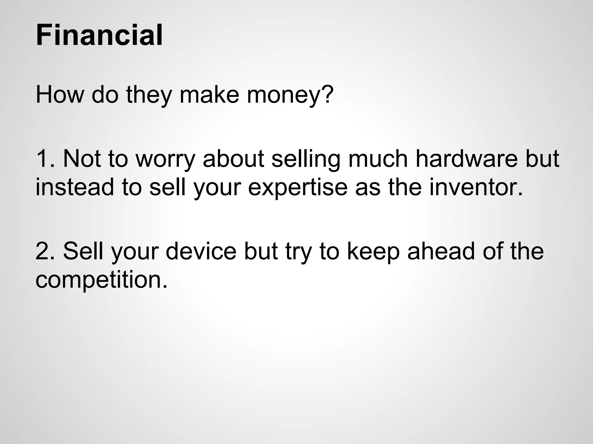 Financial
How do they make money?

1. Not to worry about selling much hardware but
instead to sell your expertise as the inventor.

2. Sell your device but try to keep ahead of the
competition.
 