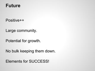 Future


Positive++

Large community.

Potential for growth.

No bulk keeping them down.

Elements for SUCCESS!
 