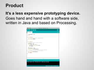 Product
It's a less expensive prototyping device.
Goes hand and hand with a software side,
written in Java and based on Processing.
 