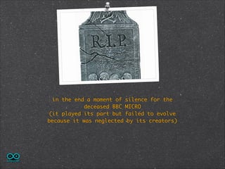 in the end a moment of
deceased BBC
(it played its part but
because it was neglected

silence for the 	
MICRO 	
failed to evolve 	
by its creators) 	

 
