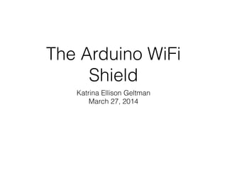 The Arduino WiFi
Shield
Katrina Ellison Geltman
March 27, 2014
 