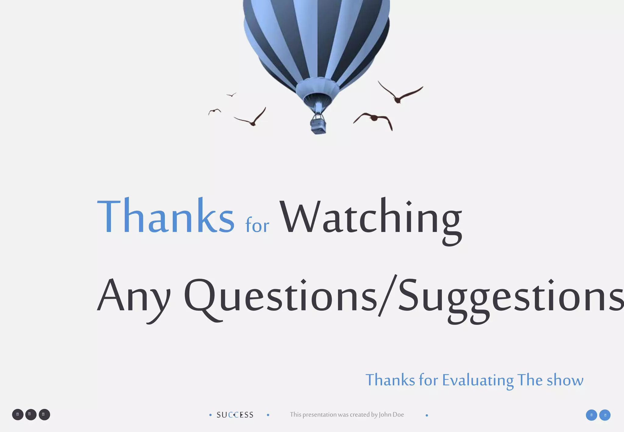 SUCCESS• •• • ThispresentationwascreatedbyJohnDoe •
Thanksfor Watching
Any Questions/Suggestions
Thanksfor EvaluatingThe show
 