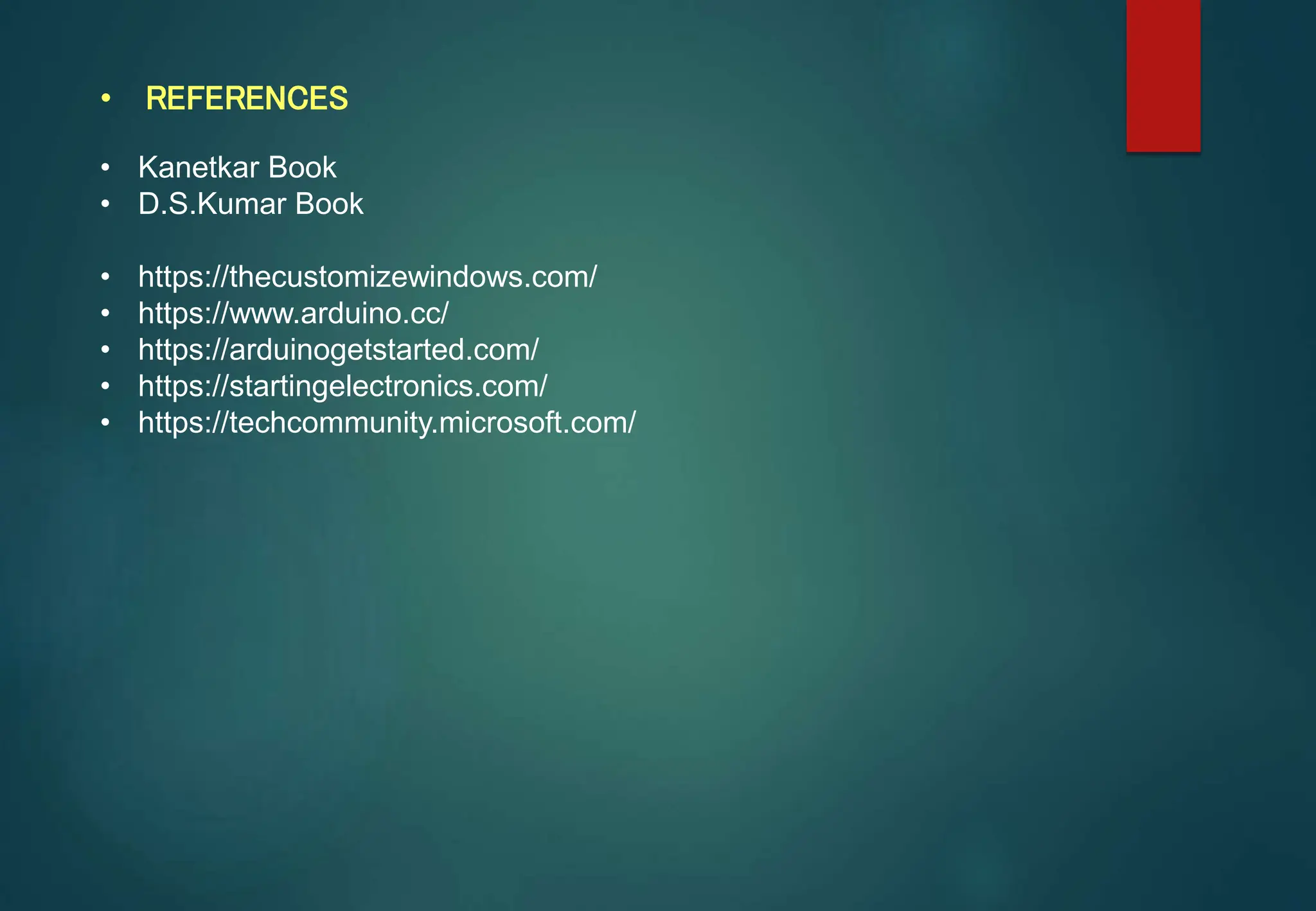 • REFERENCES
• Kanetkar Book
• D.S.Kumar Book
• https://thecustomizewindows.com/
• https://www.arduino.cc/
• https://arduinogetstarted.com/
• https://startingelectronics.com/
• https://techcommunity.microsoft.com/
 