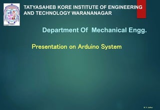 TATYASAHEB KORE INSTITUTE OF ENGINEERING
AND TECHNOLOGY WARANANAGAR
Department Of Mechanical Engg.
Presentation on Arduino System
M. V. Jadhav
 