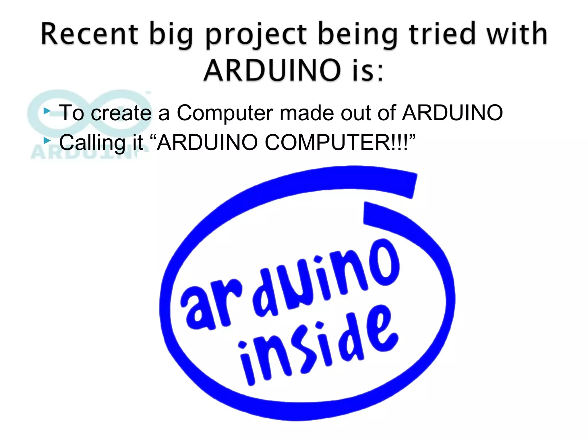  To create a Computer made out of ARDUINO
 Calling it “ARDUINO COMPUTER!!!”
 