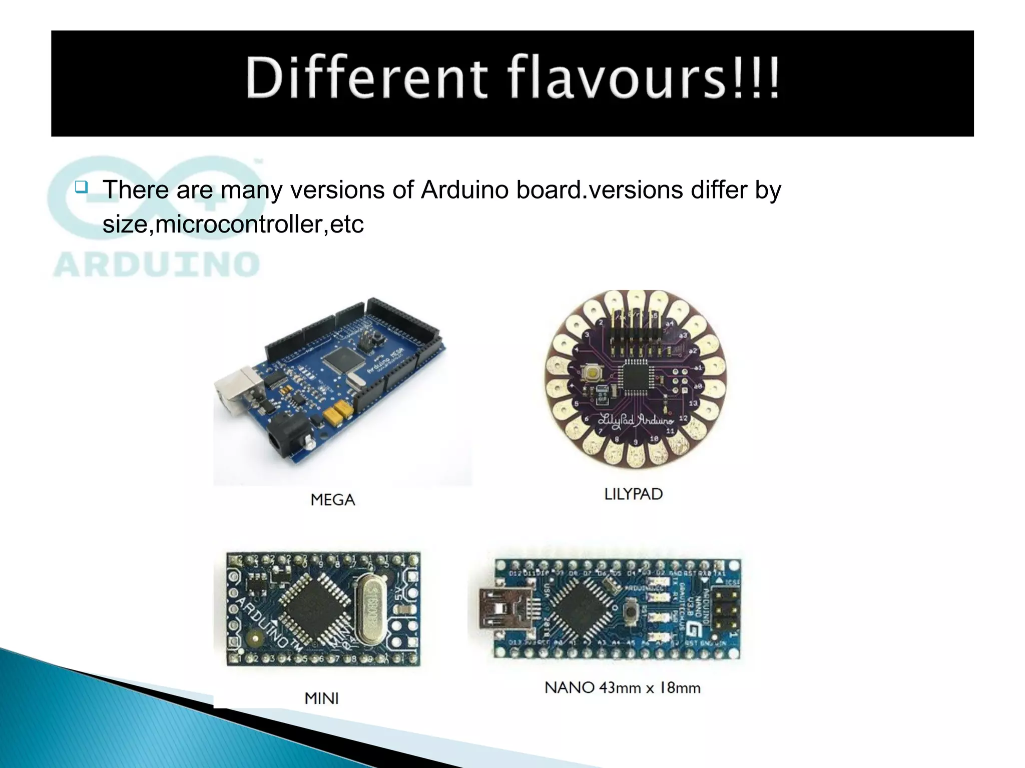  There are many versions of Arduino board.versions differ by
size,microcontroller,etc
 