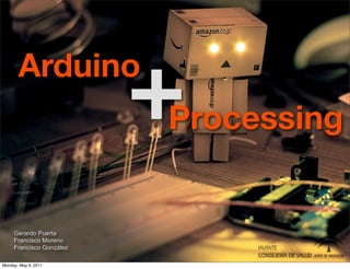 Arduino
                          +
                          Processing


     Gerardo Puerta
     Francisco Moreno
     Francisco González

Monday, May 9, 2011
 