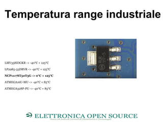 Temperatura range industriale
LMV358IDGKR -> -40°C + 125°C
LP2985-33DBVR -> -40°C + 125°C
NCP1117ST50T3G -> 0°C + 125°C
ATMEGA16U-MU -> -40°C + 85°C
ATMEGA328P-PU -> -40°C + 85°C
 