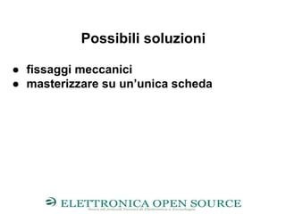 Possibili soluzioni
● fissaggi meccanici
● masterizzare su un’unica scheda
 
